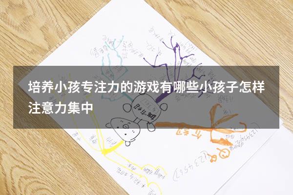 培养小孩专注力的游戏有哪些（小孩子怎样注意力集中）