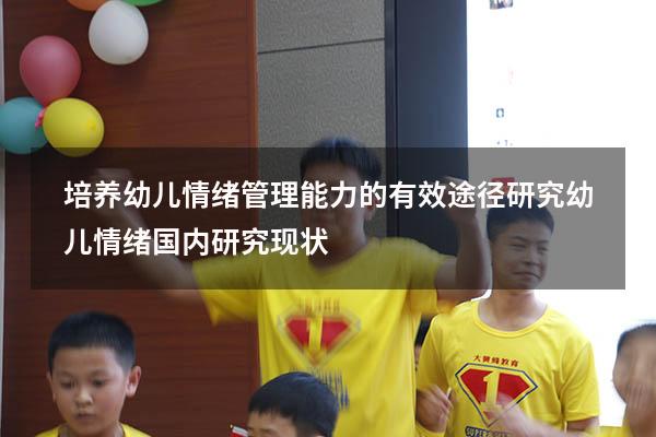 培养幼儿情绪管理能力的有效途径研究（幼儿情绪国内研究现状）