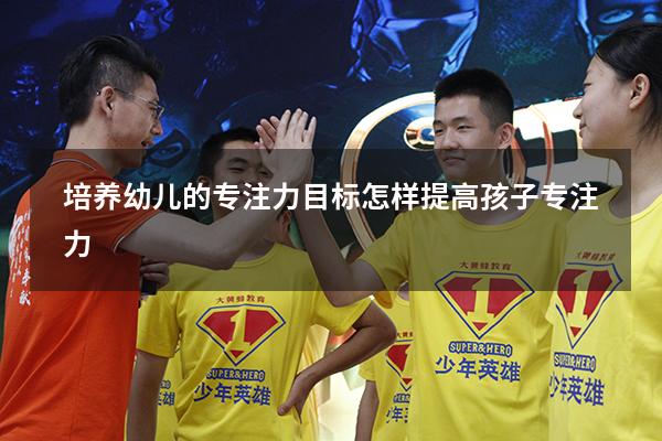 培养幼儿的专注力目标（怎样提高孩子专注力）