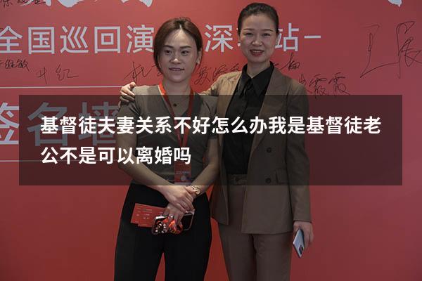 基督徒夫妻关系不好怎么办（我是基督徒老公不是,可以离婚吗）