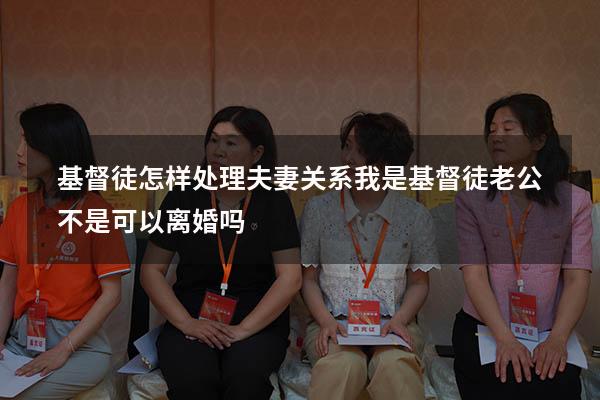 基督徒怎样处理夫妻关系（我是基督徒老公不是,可以离婚吗）