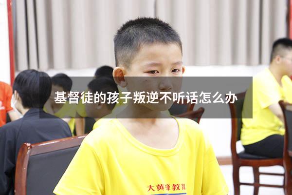 基督徒的孩子叛逆不听话怎么办