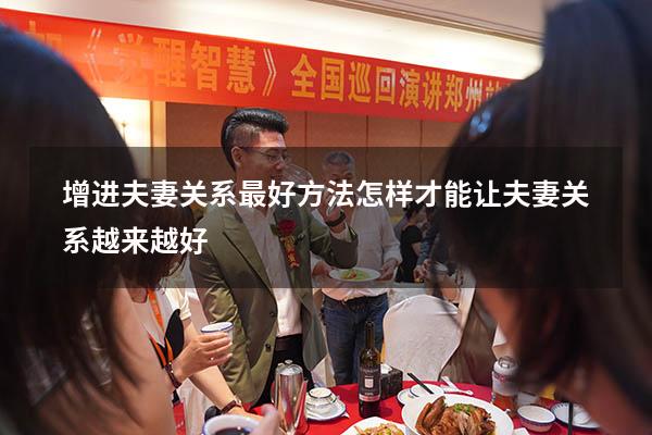 增进夫妻关系最好方法（怎样才能让夫妻关系越来越好）