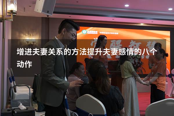 增进夫妻关系的方法（提升夫妻感情的八个动作）