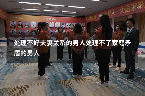 处理不好夫妻关系的男人（处理不了家庭矛盾的男人）