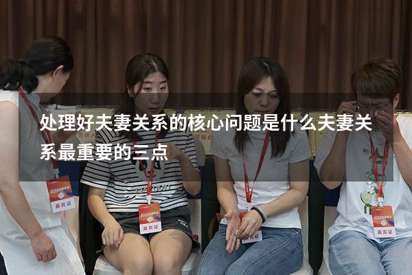处理好夫妻关系的核心问题是什么（夫妻关系最重要的三点）