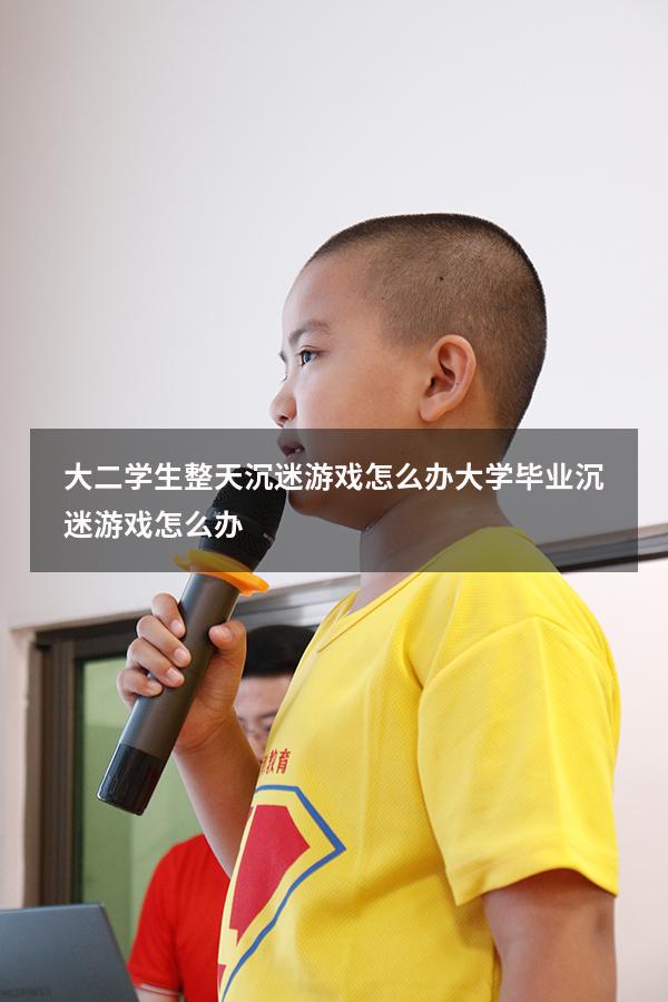 大二学生整天沉迷游戏怎么办（大学毕业沉迷游戏怎么办）