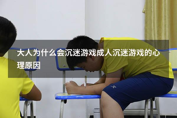 大人为什么会沉迷游戏（成人沉迷游戏的心理原因）