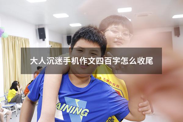 大人沉迷手机作文四百字怎么收尾