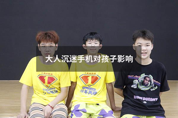 大人沉迷手机对孩子影响