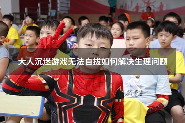 大人沉迷游戏无法自拔如何解决生理问题
