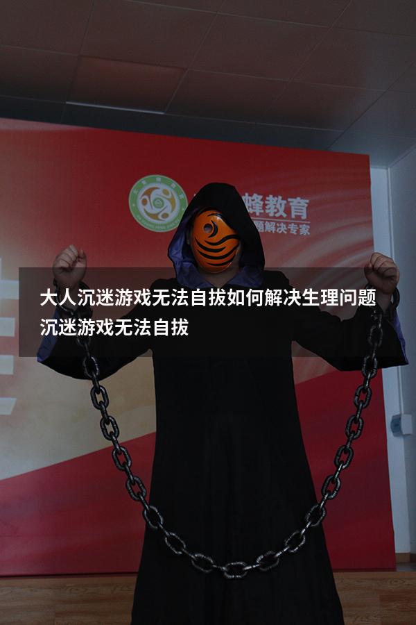 大人沉迷游戏无法自拔如何解决生理问题（沉迷游戏无法自拔）