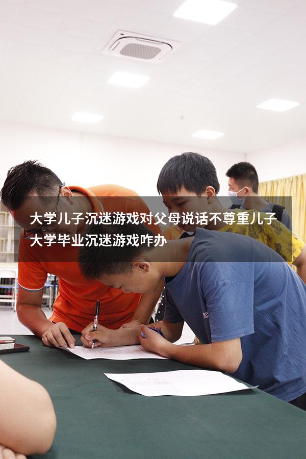 大学儿子沉迷游戏对父母说话不尊重（儿子大学毕业沉迷游戏咋办）