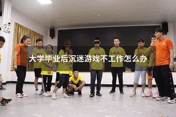 大学毕业后沉迷游戏不工作怎么办