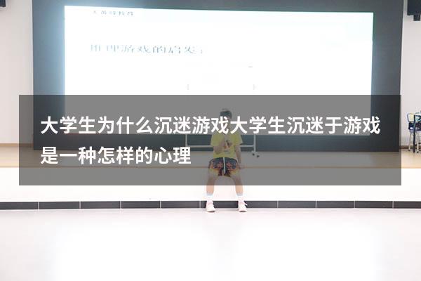 大学生为什么沉迷游戏（大学生沉迷于游戏是一种怎样的心理）