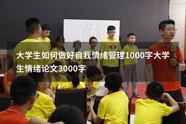 大学生如何做好自我情绪管理1000字（大学生情绪论文3000字）