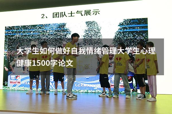 大学生如何做好自我情绪管理（大学生心理健康1500字论文）