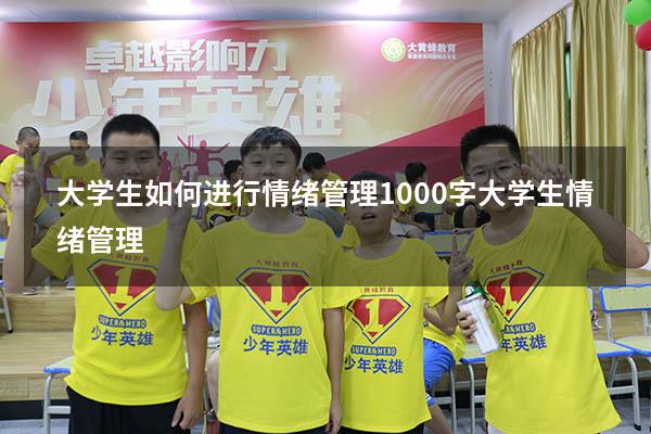 大学生如何进行情绪管理1000字（大学生情绪管理1500）