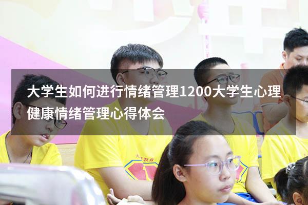 大学生如何进行情绪管理1200（大学生心理健康情绪管理心得体会）