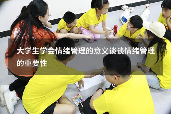 大学生学会情绪管理的意义（谈谈情绪管理的重要性）