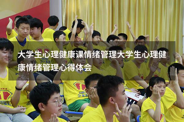 大学生心理健康课情绪管理（大学生心理健康情绪管理心得体会）