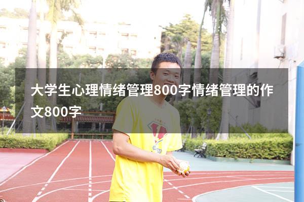 大学生心理情绪管理800字（情绪管理的作文800字）