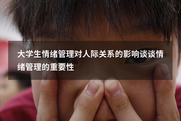 大学生情绪管理对人际关系的影响（谈谈情绪管理的重要性）