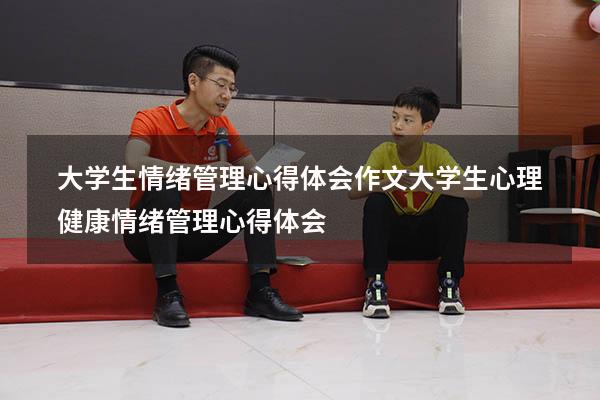 大学生情绪管理心得体会作文（大学生心理健康情绪管理心得体会）