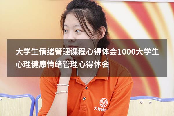 大学生情绪管理课程心得体会1000（大学生心理健康情绪管理心得体会）