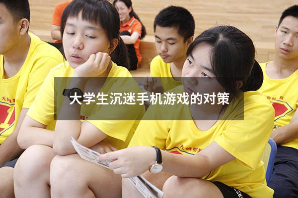 大学生沉迷手机游戏的对策（大学生沉迷网络游戏的解决办法）