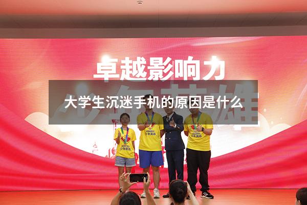 大学生沉迷手机的原因是什么（大学生沉迷手机的原因及对策分析）