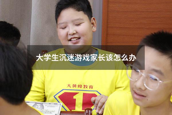 大学生沉迷游戏家长该怎么办
