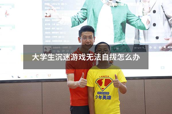 大学生沉迷游戏无法自拔怎么办