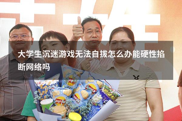 大学生沉迷游戏无法自拔怎么办能硬性掐断网络吗