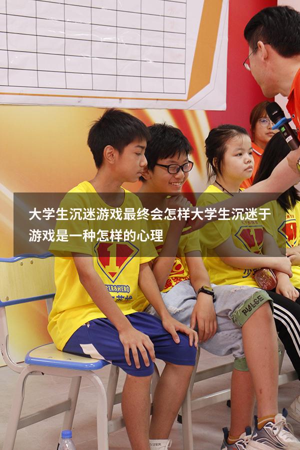 大学生沉迷游戏最终会怎样（大学生沉迷于游戏是一种怎样的心理）