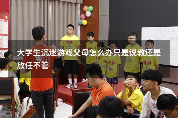 大学生沉迷游戏父母怎么办只是说教还是放任不管