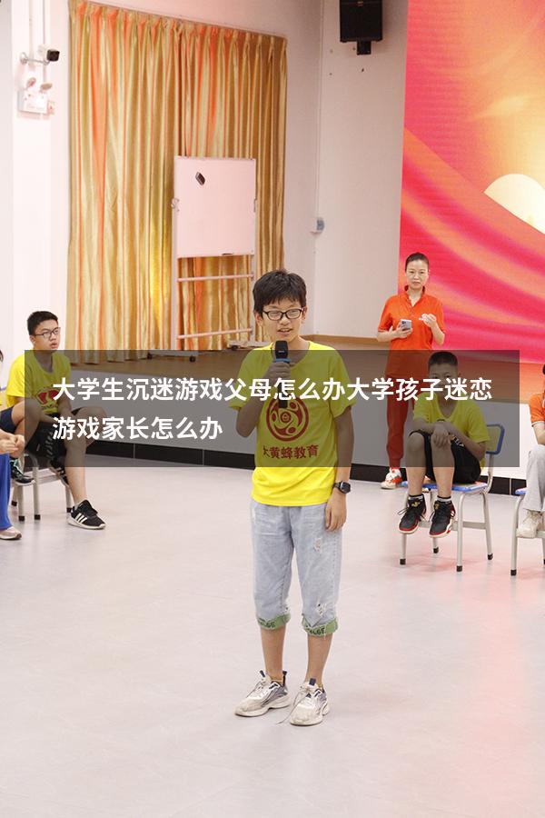 大学生沉迷游戏父母怎么办（大学孩子迷恋游戏家长怎么办）