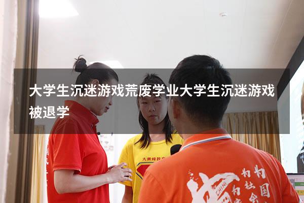 大学生沉迷游戏荒废学业（大学生沉迷游戏被退学）