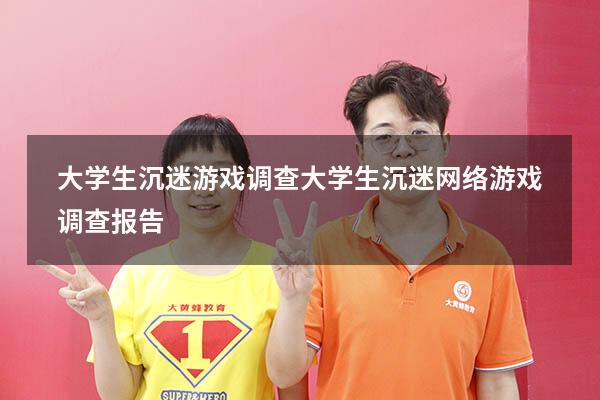 大学生沉迷游戏调查（大学生沉迷网络游戏调查报告）