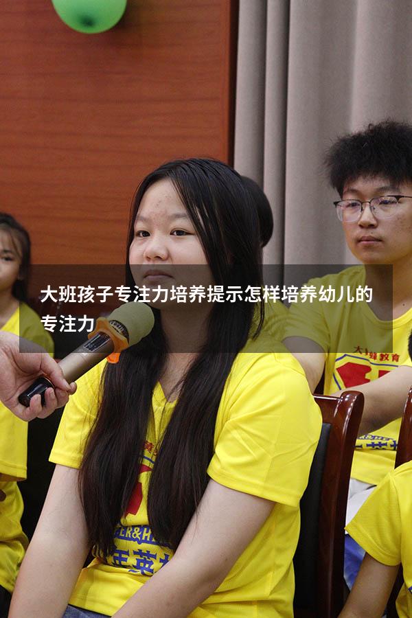 大班孩子专注力培养提示（怎样培养幼儿的专注力）