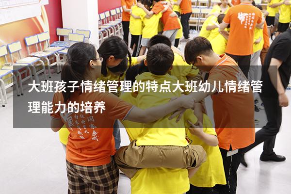 大班孩子情绪管理的特点（大班幼儿情绪管理能力的培养）