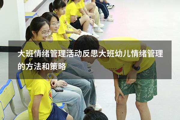 大班情绪管理活动反思（大班幼儿情绪管理的方法和策略）