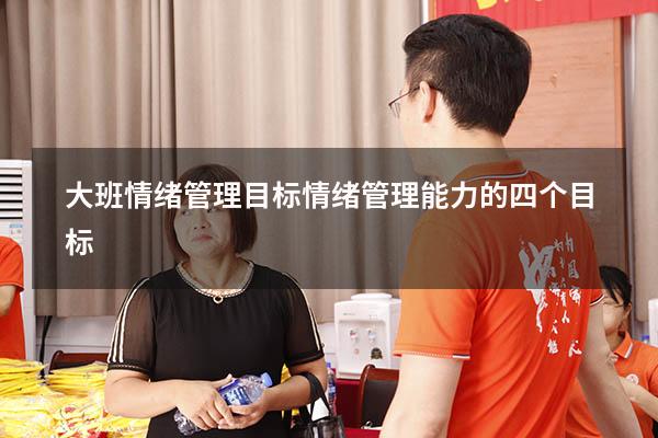 大班情绪管理目标（情绪管理能力的四个目标）