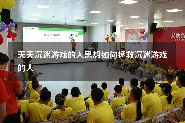天天沉迷游戏的人思想（如何拯救沉迷游戏的人）