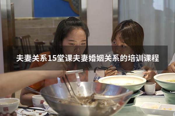 夫妻关系15堂课（夫妻婚姻关系的培训课程）
