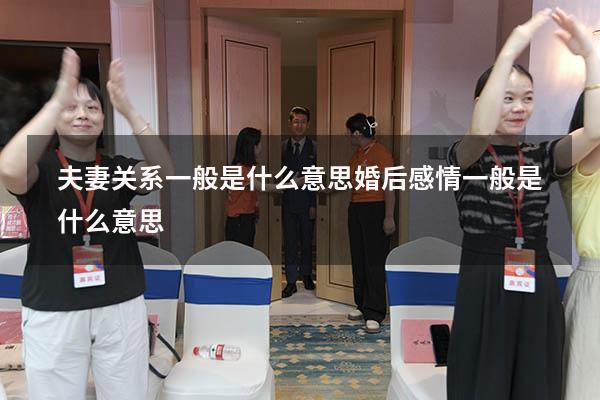夫妻关系一般是什么意思（婚后感情一般是什么意思）