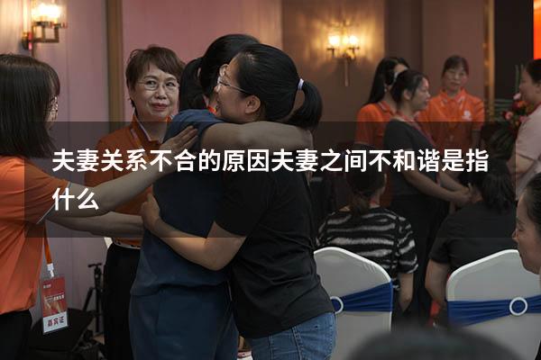 夫妻关系不合的原因（夫妻之间不和谐是指什么）