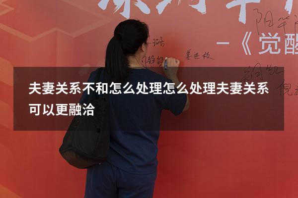 夫妻关系不和怎么处理（怎么处理夫妻关系可以更融洽）