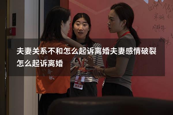 夫妻关系不和怎么起诉离婚（夫妻感情破裂怎么起诉离婚）
