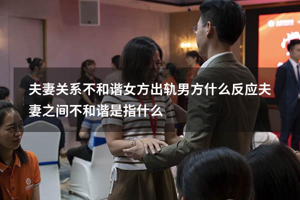 夫妻关系不和谐女方出轨男方什么反应（夫妻之间不和谐是指什么）